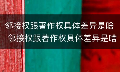 邻接权跟著作权具体差异是啥 邻接权跟著作权具体差异是啥意思