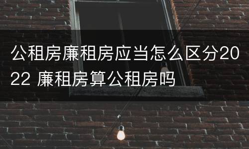 公租房廉租房应当怎么区分2022 廉租房算公租房吗