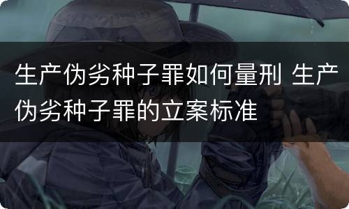 生产伪劣种子罪如何量刑 生产伪劣种子罪的立案标准