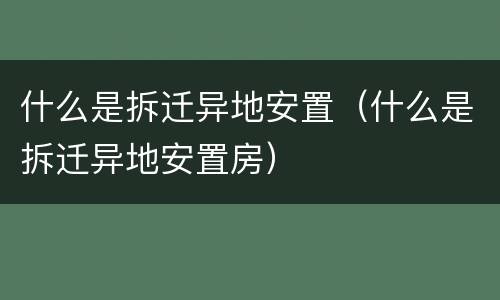 什么是拆迁异地安置（什么是拆迁异地安置房）