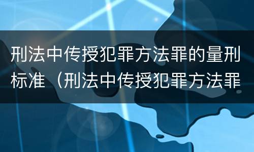 刑法中传授犯罪方法罪的量刑标准（刑法中传授犯罪方法罪的量刑标准是）