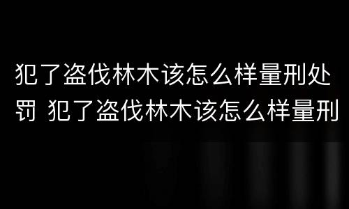 犯了盗伐林木该怎么样量刑处罚 犯了盗伐林木该怎么样量刑处罚多少