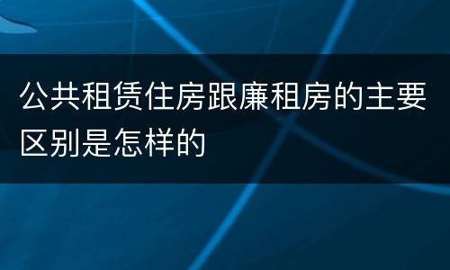 公共租赁住房跟廉租房的主要区别是怎样的