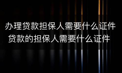 办理贷款担保人需要什么证件 贷款的担保人需要什么证件