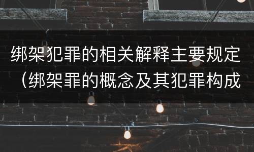 绑架犯罪的相关解释主要规定（绑架罪的概念及其犯罪构成）