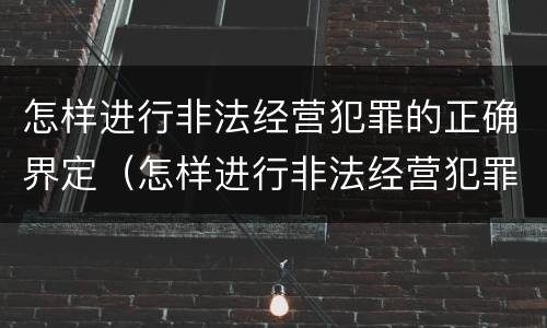 怎样进行非法经营犯罪的正确界定（怎样进行非法经营犯罪的正确界定和处理）