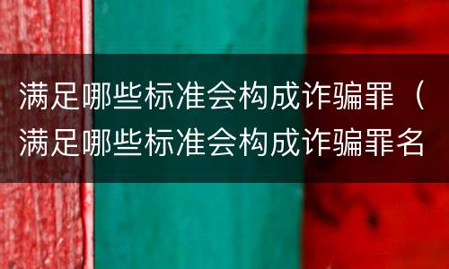 满足哪些标准会构成诈骗罪（满足哪些标准会构成诈骗罪名）