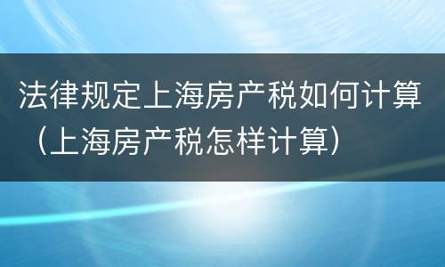 法律规定上海房产税如何计算（上海房产税怎样计算）