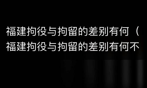 福建拘役与拘留的差别有何（福建拘役与拘留的差别有何不同）