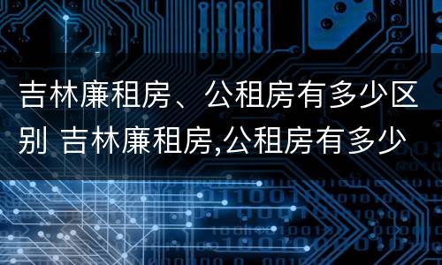 吉林廉租房、公租房有多少区别 吉林廉租房,公租房有多少区别呢