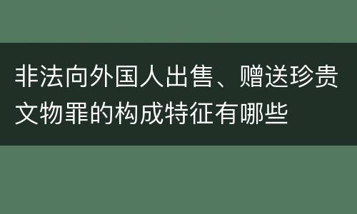 非法向外国人出售、赠送珍贵文物罪的构成特征有哪些