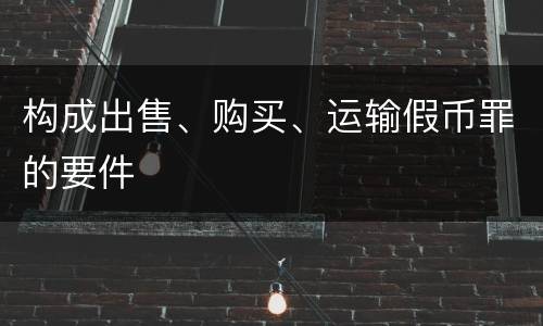 构成出售、购买、运输假币罪的要件