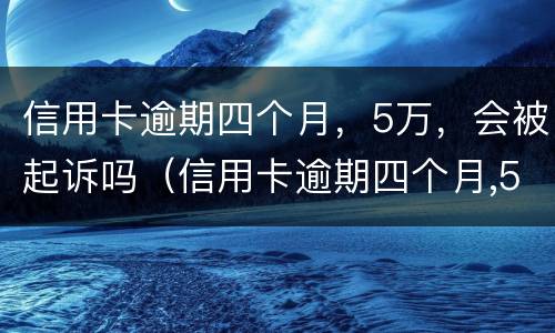 信用卡逾期四个月，5万，会被起诉吗（信用卡逾期四个月,5万,会被起诉吗）