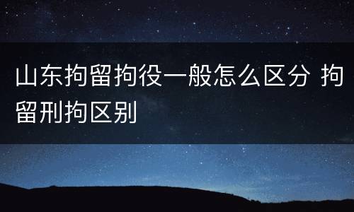 山东拘留拘役一般怎么区分 拘留刑拘区别