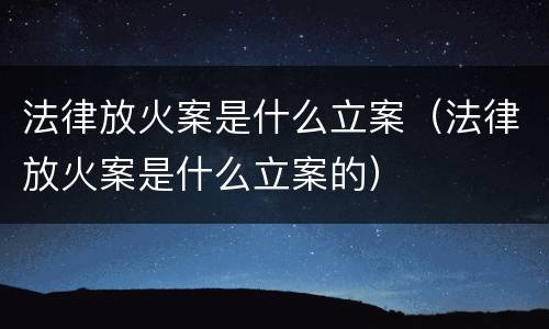 法律放火案是什么立案（法律放火案是什么立案的）