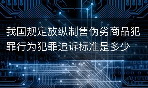 我国规定放纵制售伪劣商品犯罪行为犯罪追诉标准是多少