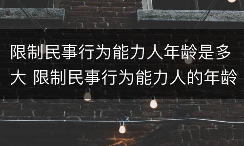 限制民事行为能力人年龄是多大 限制民事行为能力人的年龄为多少