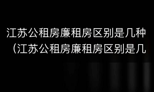 江苏公租房廉租房区别是几种（江苏公租房廉租房区别是几种吗）
