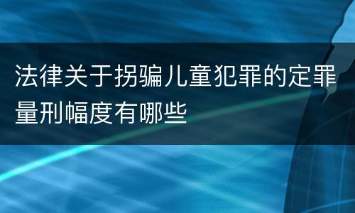 法律关于拐骗儿童犯罪的定罪量刑幅度有哪些