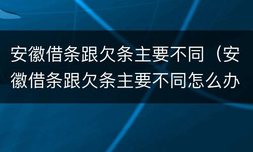 安徽借条跟欠条主要不同（安徽借条跟欠条主要不同怎么办）