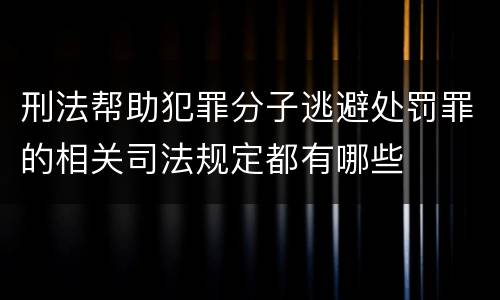 刑法帮助犯罪分子逃避处罚罪的相关司法规定都有哪些