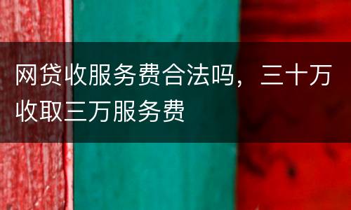 网贷收服务费合法吗，三十万收取三万服务费