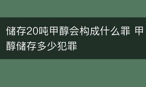 储存20吨甲醇会构成什么罪 甲醇储存多少犯罪