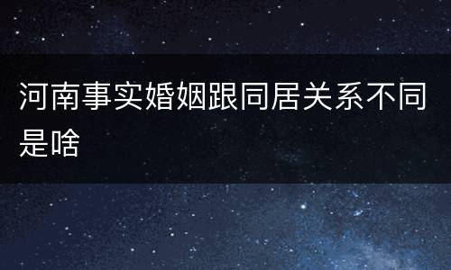 河南事实婚姻跟同居关系不同是啥