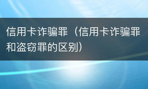 信用卡诈骗罪（信用卡诈骗罪和盗窃罪的区别）