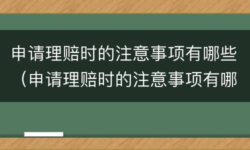 申请理赔时的注意事项有哪些（申请理赔时的注意事项有哪些内容）