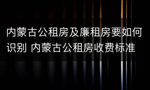 内蒙古公租房及廉租房要如何识别 内蒙古公租房收费标准