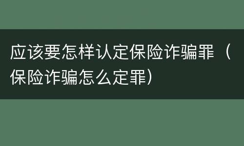 应该要怎样认定保险诈骗罪（保险诈骗怎么定罪）