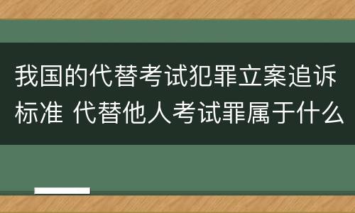 我国的代替考试犯罪立案追诉标准 代替他人考试罪属于什么类犯罪