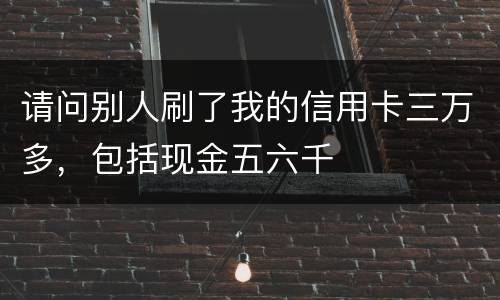 请问别人刷了我的信用卡三万多，包括现金五六千
