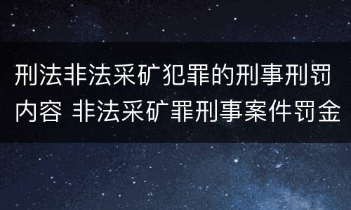 刑法非法采矿犯罪的刑事刑罚内容 非法采矿罪刑事案件罚金标准