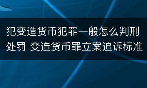犯变造货币犯罪一般怎么判刑处罚 变造货币罪立案追诉标准