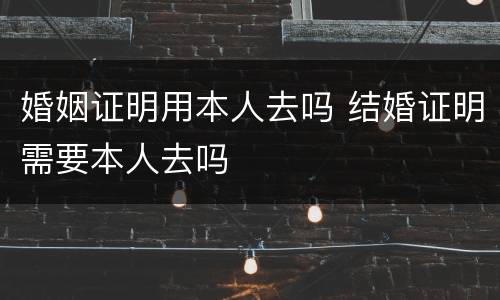 婚姻证明用本人去吗 结婚证明需要本人去吗