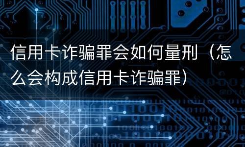 信用卡诈骗罪会如何量刑（怎么会构成信用卡诈骗罪）