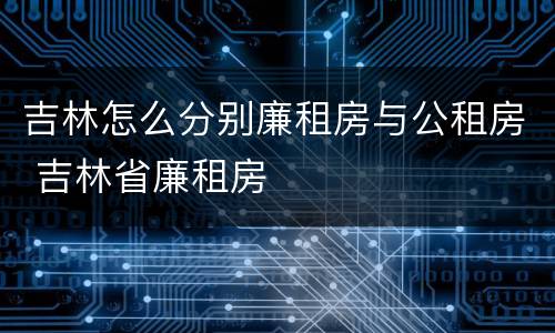 吉林怎么分别廉租房与公租房 吉林省廉租房