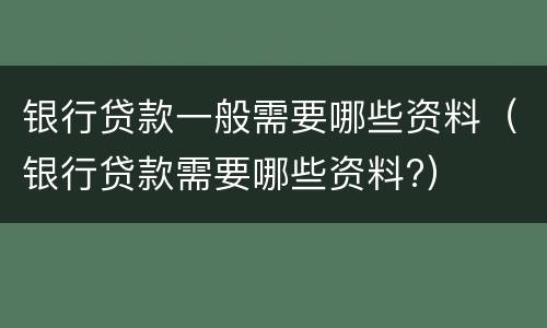 银行贷款一般需要哪些资料（银行贷款需要哪些资料?）