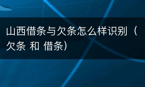 山西借条与欠条怎么样识别（欠条 和 借条）