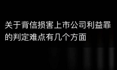 关于背信损害上市公司利益罪的判定难点有几个方面
