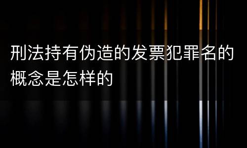 刑法持有伪造的发票犯罪名的概念是怎样的