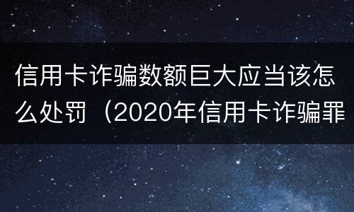 信用卡诈骗数额巨大应当该怎么处罚（2020年信用卡诈骗罪数额标准）