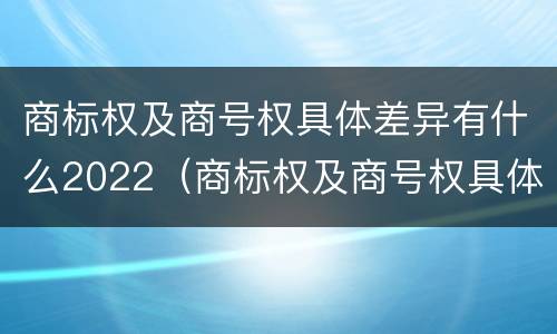 商标权及商号权具体差异有什么2022（商标权及商号权具体差异有什么2022规定）