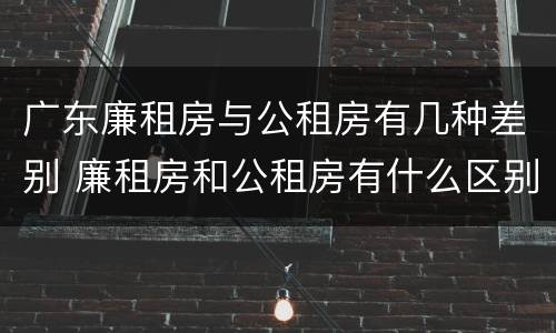 广东廉租房与公租房有几种差别 廉租房和公租房有什么区别广州