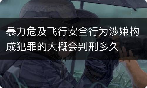 暴力危及飞行安全行为涉嫌构成犯罪的大概会判刑多久