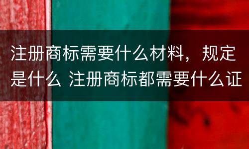 注册商标需要什么材料，规定是什么 注册商标都需要什么证件