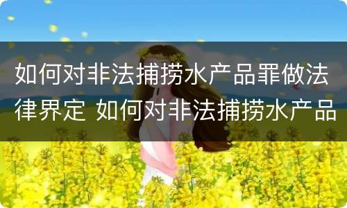 如何对非法捕捞水产品罪做法律界定 如何对非法捕捞水产品罪做法律界定处罚