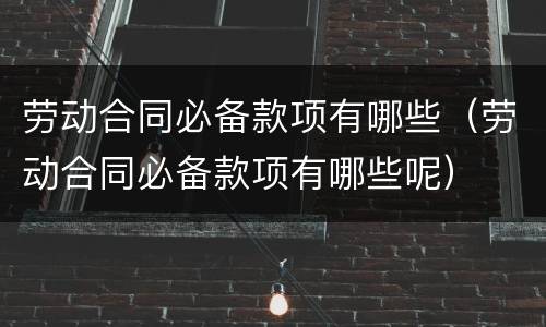 劳动合同必备款项有哪些（劳动合同必备款项有哪些呢）